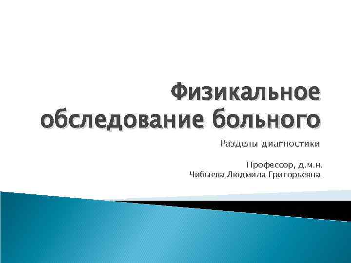 Физикальное обследование больного Разделы диагностики Профессор, д. м. н. Чибыева Людмила Григорьевна 