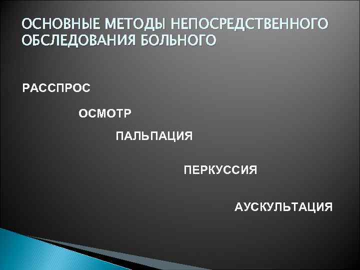 ОСНОВНЫЕ МЕТОДЫ НЕПОСРЕДСТВЕННОГО ОБСЛЕДОВАНИЯ БОЛЬНОГО РАССПРОС ОСМОТР ПАЛЬПАЦИЯ ПЕРКУССИЯ АУСКУЛЬТАЦИЯ 