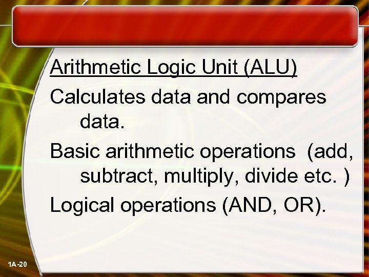  Arithmetic Logic Unit (ALU) Calculates data and compares data. Basic arithmetic operations (add,