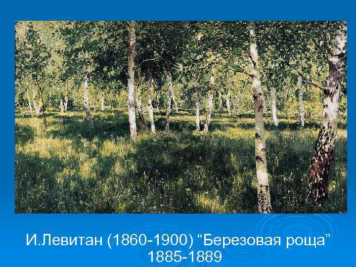 И. Левитан (1860 -1900) “Березовая роща” 1885 -1889 