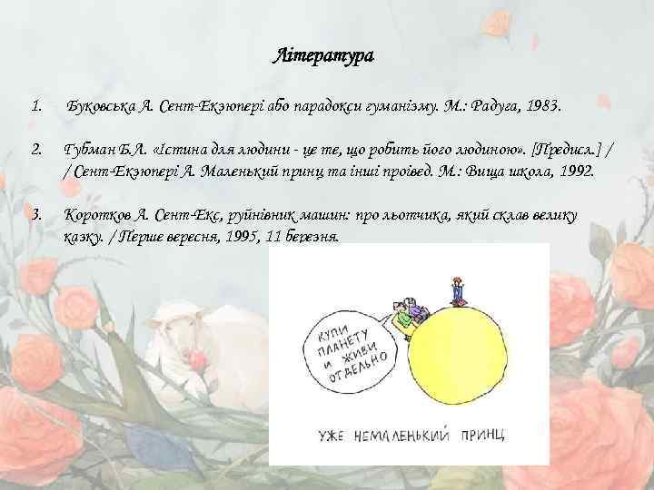 Література 1. Буковська А. Сент-Екзюпері або парадокси гуманізму. М. : Радуга, 1983. 2. Губман