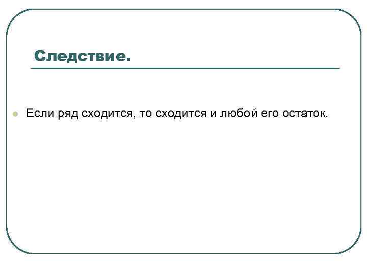 Следствие. l Если ряд сходится, то сходится и любой его остаток. 