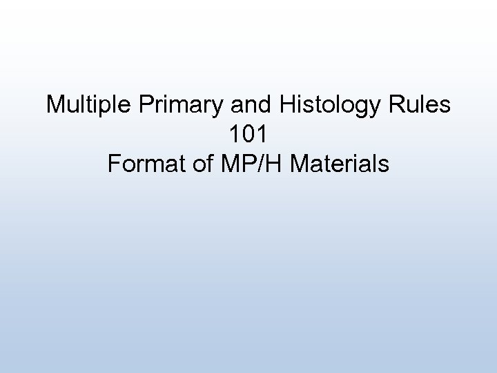 Multiple Primary and Histology Rules 101 Format of MP/H Materials 