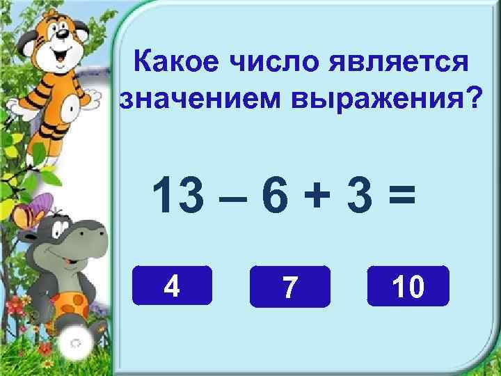 Какое число является значением выражения? 13 – 6 + 3 = 4 7 10