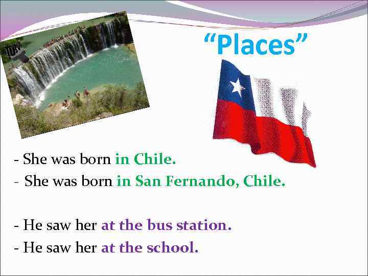 “Places” - She was born in Chile. - She was born in San Fernando,