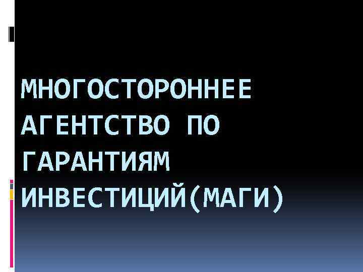 МНОГОСТОРОННЕЕ АГЕНТСТВО ПО ГАРАНТИЯМ ИНВЕСТИЦИЙ(МАГИ) 