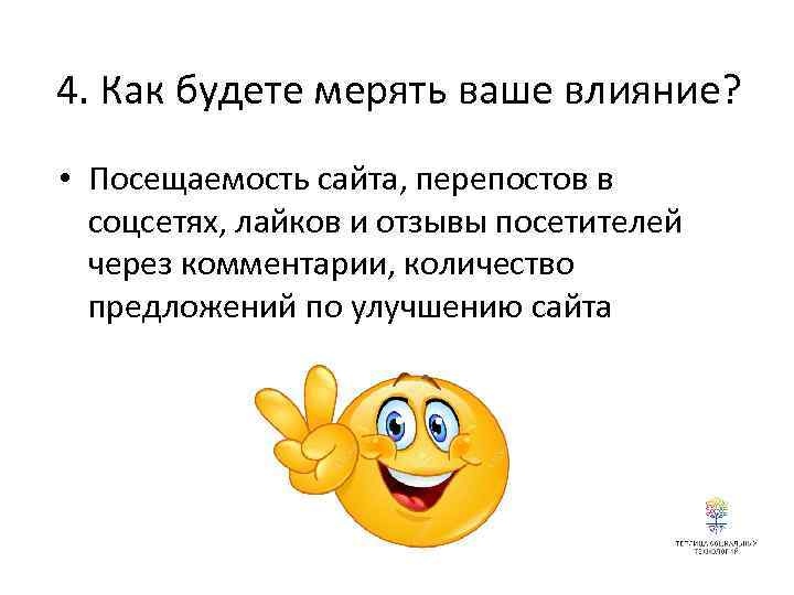 4. Как будете мерять ваше влияние? • Посещаемость сайта, перепостов в соцсетях, лайков и