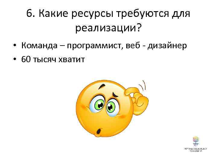 6. Какие ресурсы требуются для реализации? • Команда – программист, веб - дизайнер •