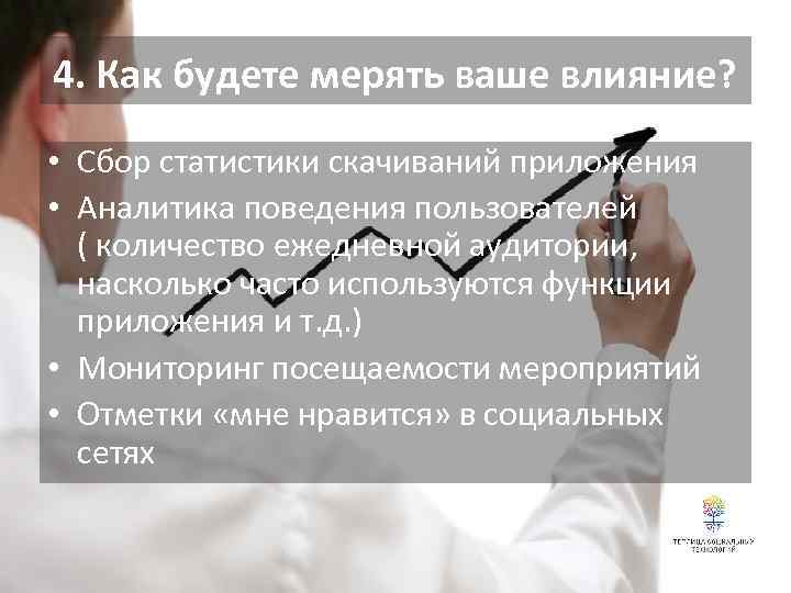 4. Как будете мерять ваше влияние? • Сбор статистики скачиваний приложения • Аналитика поведения