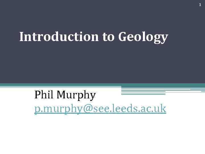 1 Introduction to Geology Phil Murphy p. murphy@see. leeds. ac. uk 