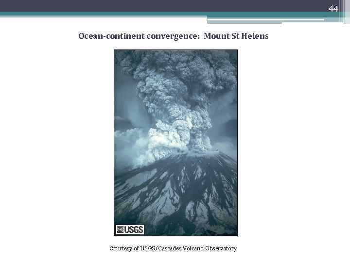 44 Ocean-continent convergence: Mount St Helens Courtesy of USGS/Cascades Volcano Observatory 