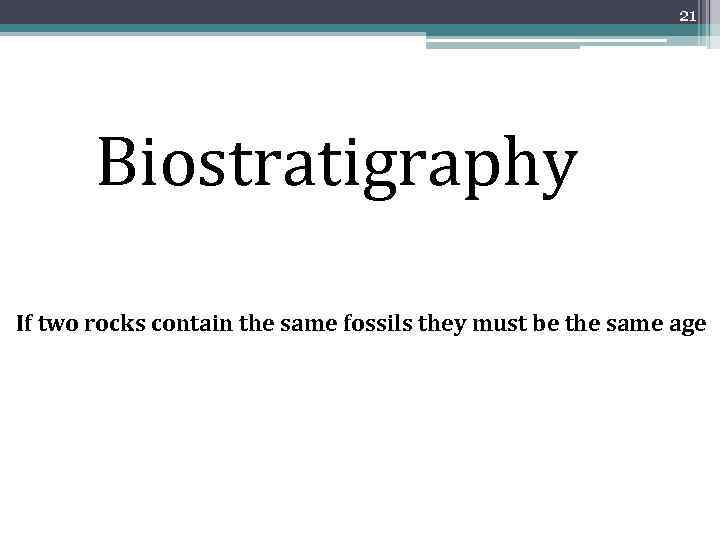21 Biostratigraphy If two rocks contain the same fossils they must be the same
