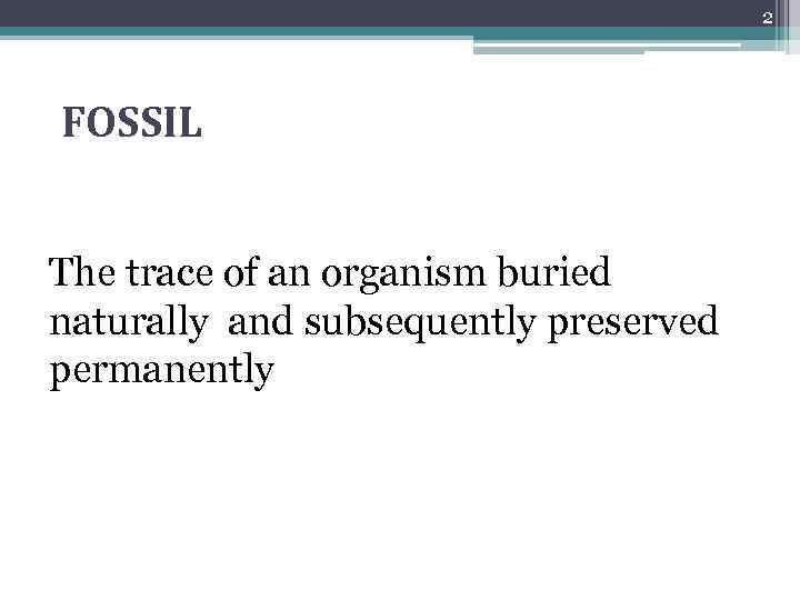 2 FOSSIL The trace of an organism buried naturally and subsequently preserved permanently 