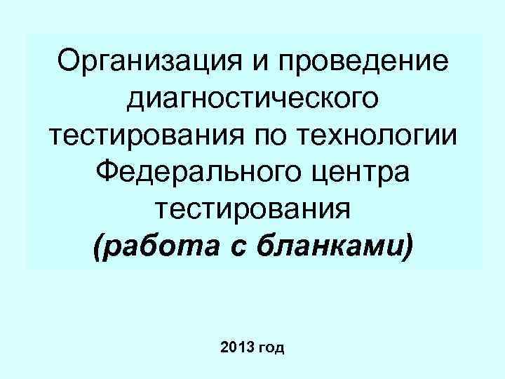 Организация и проведение диагностического тестирования по технологии Федерального центра тестирования (работа с бланками) 2013