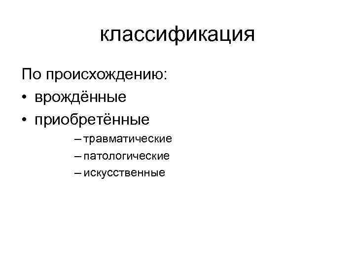 классификация По происхождению: • врождённые • приобретённые – травматические – патологические – искусственные 