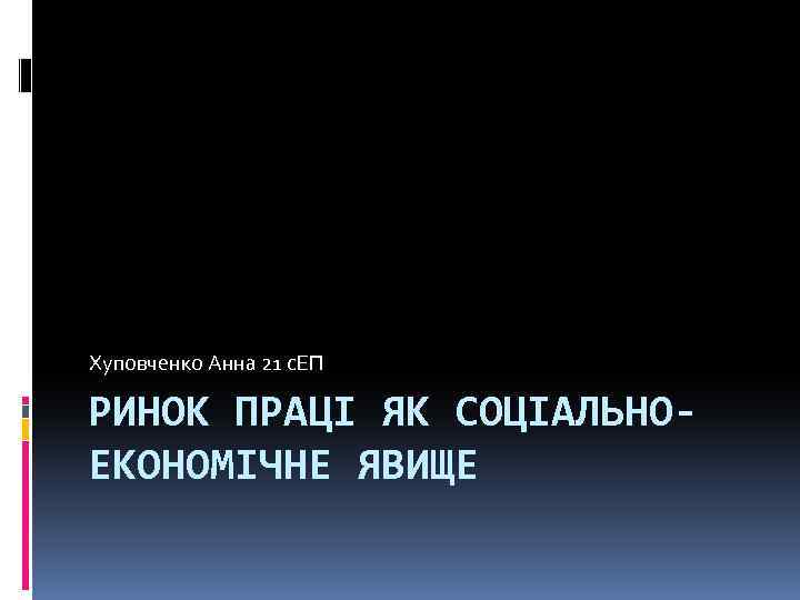 Хуповченко Анна 21 с. ЕП РИНОК ПРАЦІ ЯК СОЦІАЛЬНОЕКОНОМІЧНЕ ЯВИЩЕ 