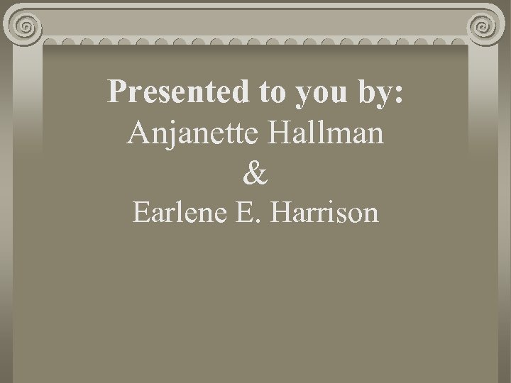 Presented to you by: Anjanette Hallman & Earlene E. Harrison 