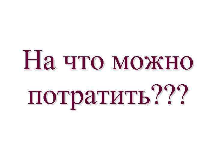 На что можно потратить? ? ? 