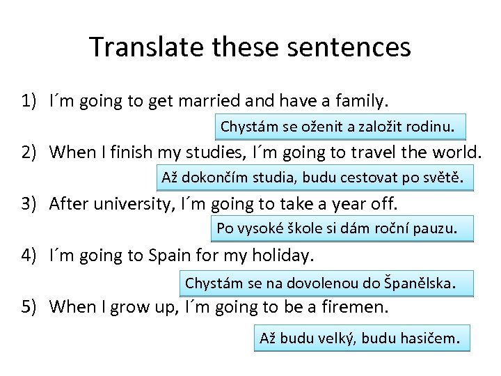 Translate these sentences 1) I´m going to get married and have a family. Chystám