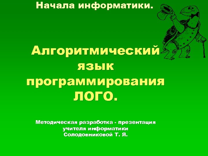 Начала информатики. Алгоритмический язык программирования ЛОГО. Методическая разработка - презентация учителя информатики Солодовниковой Т.