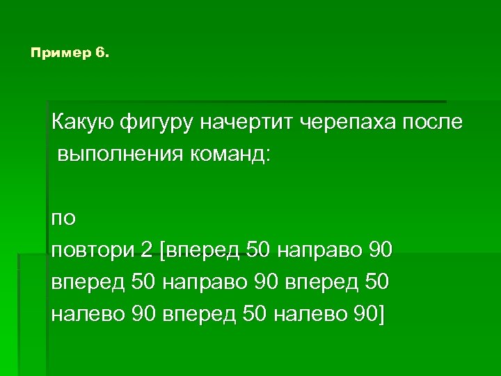 Пример 6. Какую фигуру начертит черепаха после выполнения команд: по повтори 2 [вперед 50