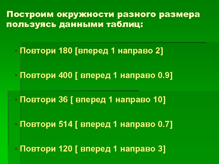 Построим окружности разного размера пользуясь данными таблиц: • Повтори 180 [вперед 1 направо 2]