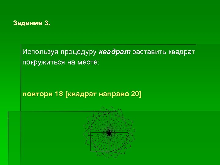 Задание 3. Используя процедуру квадрат заставить квадрат покружиться на месте: повтори 18 [квадрат направо