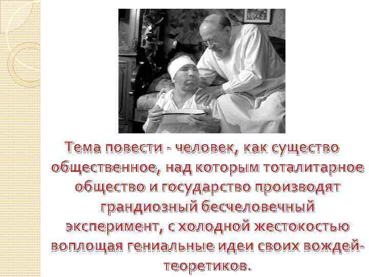 Тема повести - человек, как существо общественное, над которым тоталитарное общество и государство производят