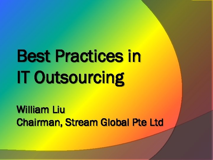 Best Practices in IT Outsourcing William Liu Chairman, Stream Global Pte Ltd 