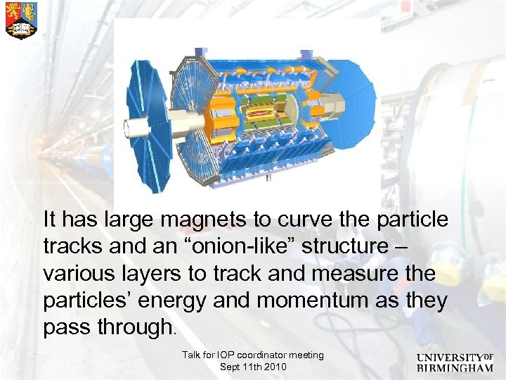 It has large magnets to curve the particle tracks and an “onion-like” structure –