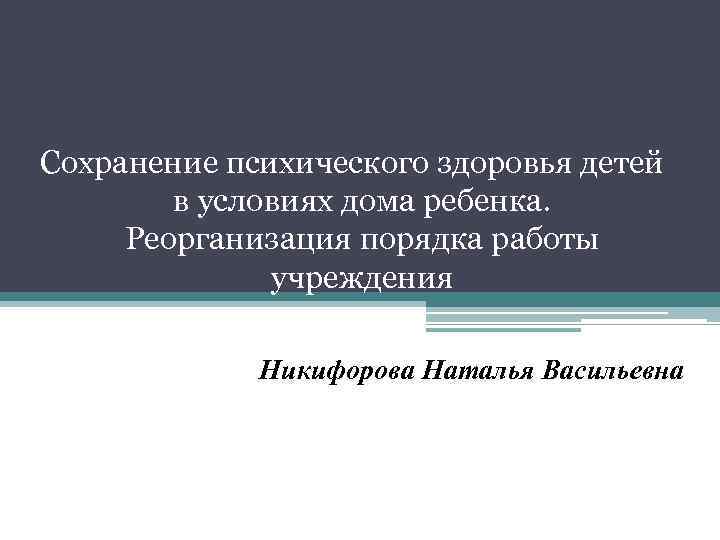 Сохранение психического здоровья детей в условиях дома ребенка. Реорганизация порядка работы учреждения Никифорова Наталья