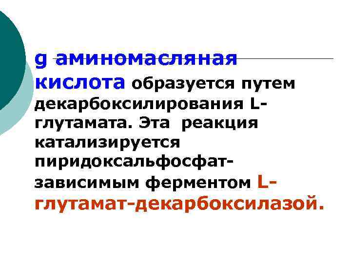 g аминомасляная кислота образуется путем декарбоксилирования Lглутамата. Эта реакция катализируется пиридоксальфосфатзависимым ферментом L- глутамат-декарбоксилазой.