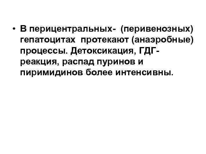  • В перицентральных- (перивенозных) гепатоцитах протекают (анаэробные) процессы. Детоксикация, ГДГреакция, распад пуринов и