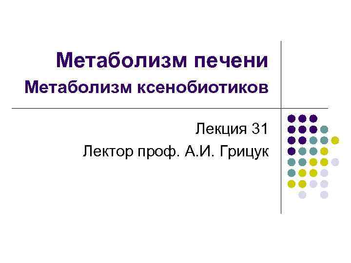 Метаболизм печени Метаболизм ксенобиотиков Лекция 31 Лектор проф. А. И. Грицук 