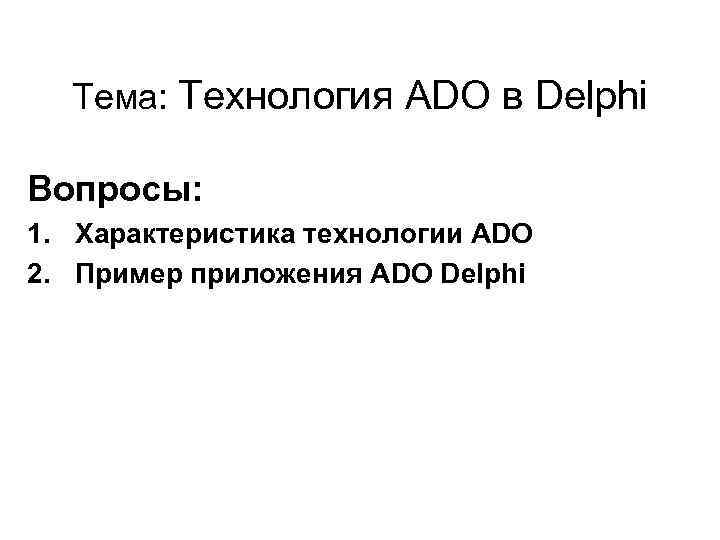 Тема: Технология ADO в Delphi Вопросы: 1. Характеристика технологии ADO 2. Пример приложения ADO