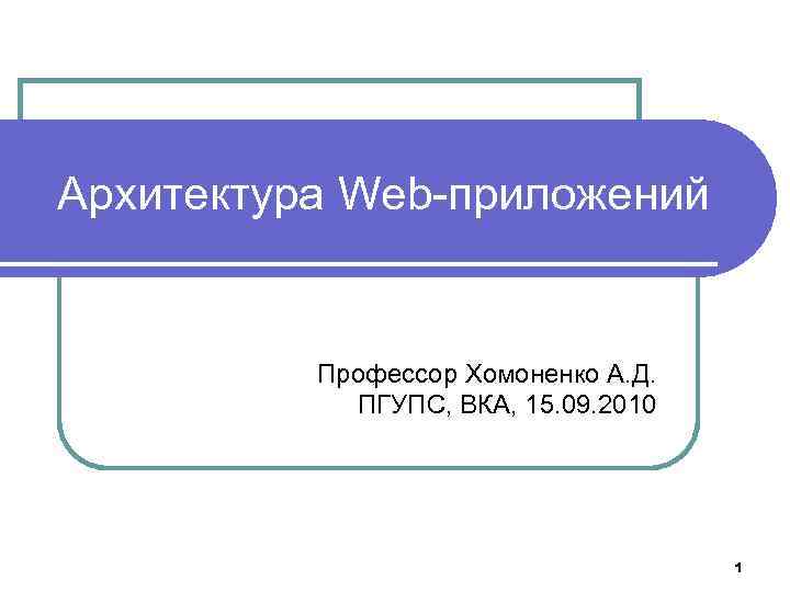 Архитектура Web-приложений Профессор Хомоненко А. Д. ПГУПС, ВКА, 15. 09. 2010 1 