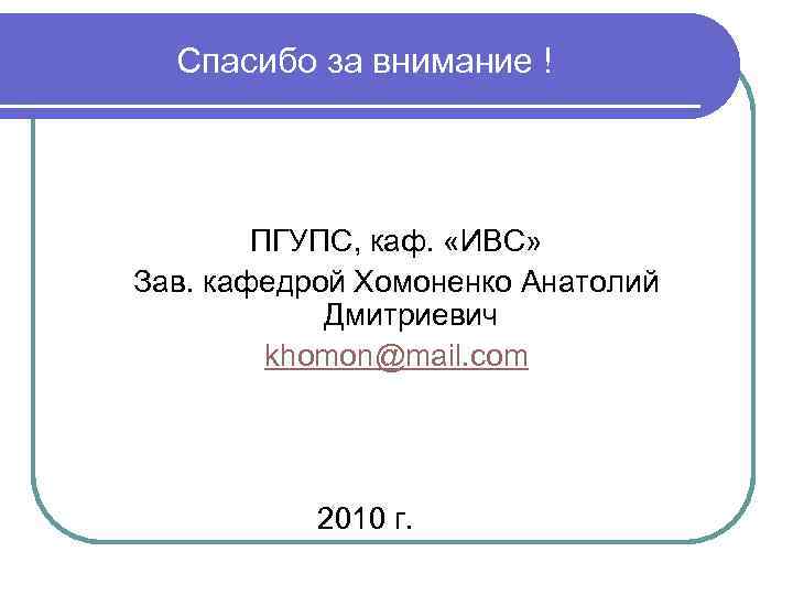Спасибо за внимание ! ПГУПС, каф. «ИВС» Зав. кафедрой Хомоненко Анатолий Дмитриевич khomon@mail. com
