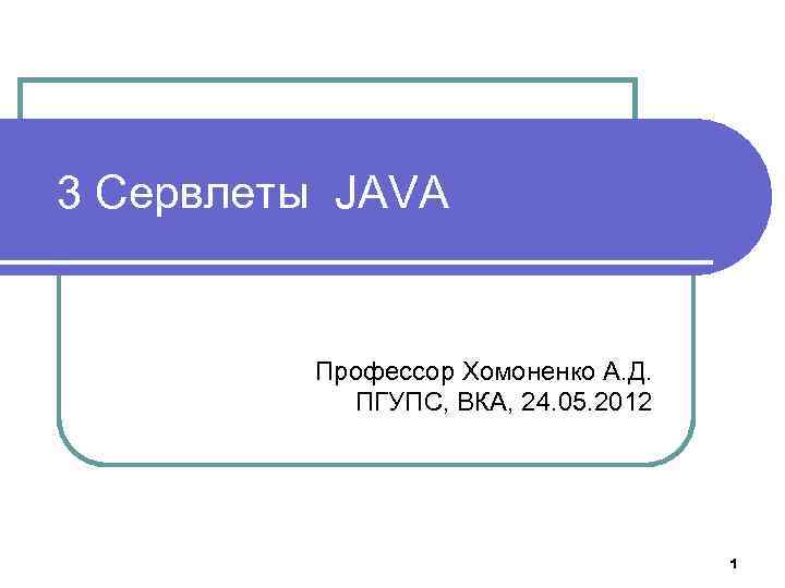 3 Сервлеты JAVA Профессор Хомоненко А. Д. ПГУПС, ВКА, 24. 05. 2012 1 