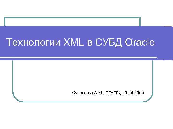 Технологии XML в СУБД Oracle Сухоногов А. М. , ПГУПС, 29. 04. 2009 