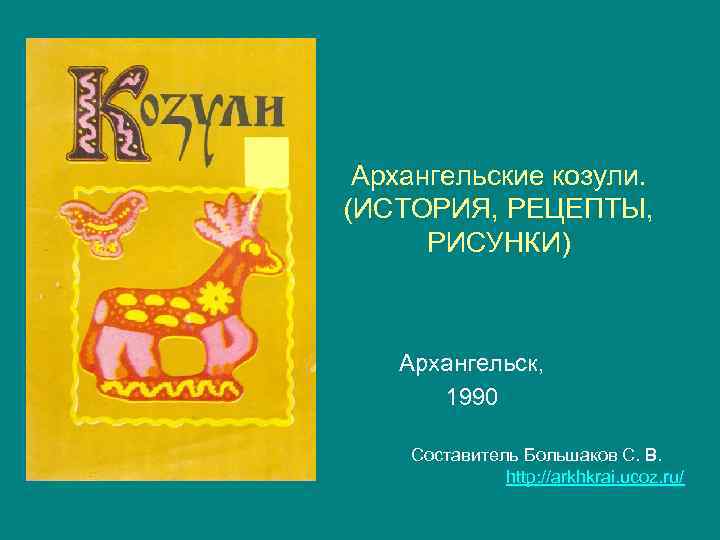 Архангельские козули. (ИСТОРИЯ, РЕЦЕПТЫ, РИСУНКИ) Архангельск, 1990 Составитель Большаков С. В. http: //arkhkrai. ucoz.