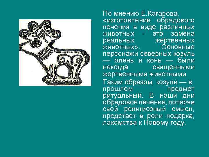 По мнению Е. Кагарова, «изготовление обрядового печения в виде различных животных - это замена