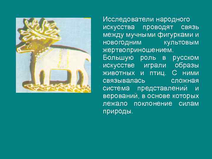 Исследователи народного искусства проводят связь между мучными фигурками и новогодним культовым жертвоприношением. Большую роль