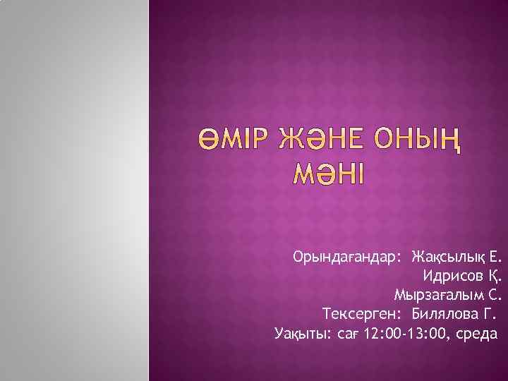 Орындағандар: Жақсылық Е. Идрисов Қ. Мырзағалым С. Тексерген: Билялова Г. Уақыты: сағ 12: 00