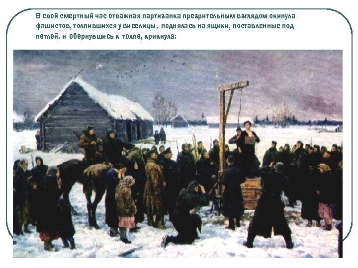 В свой смертный час отважная партизанка презрительным взглядом окинула фашистов, толпившихся у виселицы, поднялась