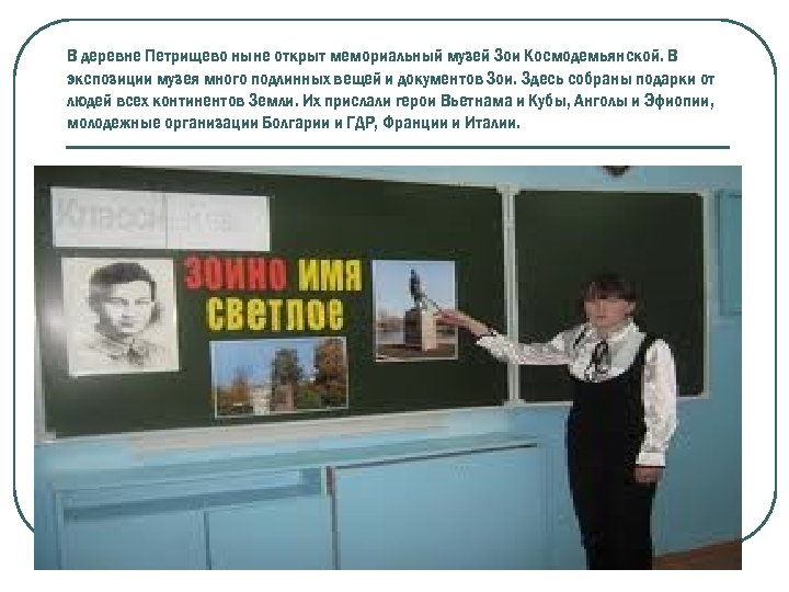 В деревне Петрищево ныне открыт мемориальный музей Зои Космодемьянской. В экспозиции музея много подлинных