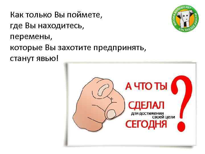 Как только Вы поймете, где Вы находитесь, перемены, которые Вы захотите предпринять, станут явью!