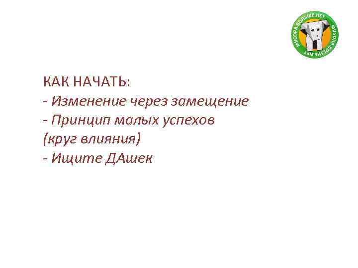 КАК НАЧАТЬ: - Изменение через замещение - Принцип малых успехов (круг влияния) - Ищите