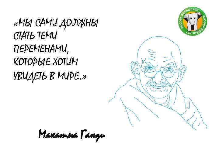  «МЫ САМИ ДОЛЖНЫ СТАТЬ ТЕМИ ПЕРЕМЕНАМИ, КОТОРЫЕ ХОТИМ УВИДЕТЬ В МИРЕ. » Махатма