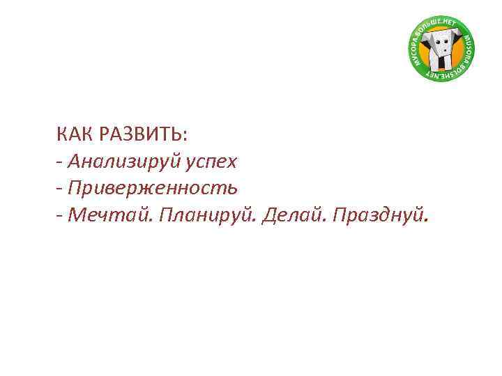 КАК РАЗВИТЬ: - Анализируй успех - Приверженность - Мечтай. Планируй. Делай. Празднуй. 