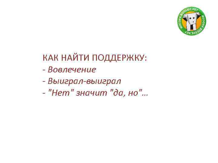 КАК НАЙТИ ПОДДЕРЖКУ: - Вовлечение - Выиграл-выиграл - "Нет" значит "да, но"… 